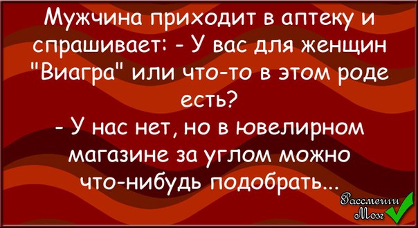 Подберешь что нибудь. Приходит мужик в аптеку. У вас есть виагра для женщин ювелирный.