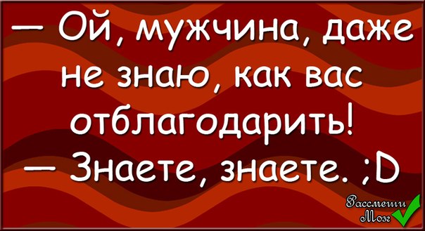 Даже мужик. Даже не знаю как вас отблагодарить знаете знаете. Даже не знаю как вас благодарить знаете знаете. Ой мужчина даже не знаю как вас отблагодарить знаете знаете. Мужчина, даже не знаю, как вас отблагодарить. - Знаете, знаете..