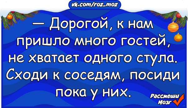 Очень приходи. Дорогой к нам пришло много гостей. Приехали много гостей. Милый у нас мало табуреток сходи к соседям посиди там. Анекдот пришли гости стульев не хватает иди у соседей посиди.