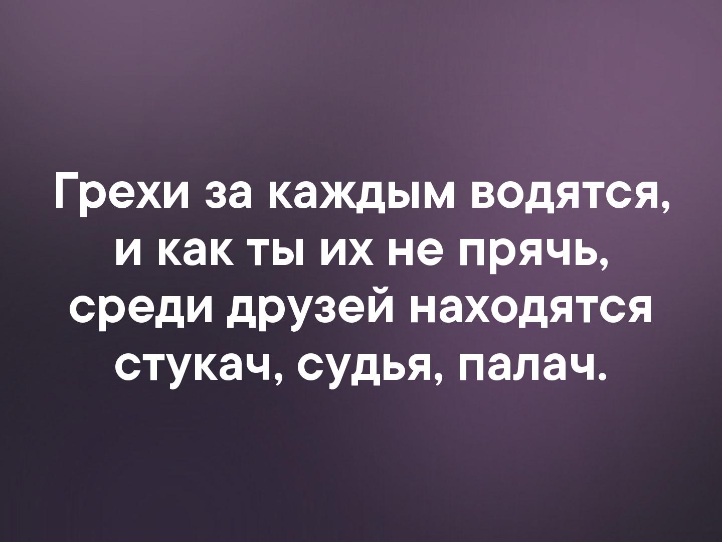 Друг найдется. Грехи за каждым водятся и как. Среди друзей найдётся стукач судья. Стукач судья палач. Среди друзей найдется стукач и палач.