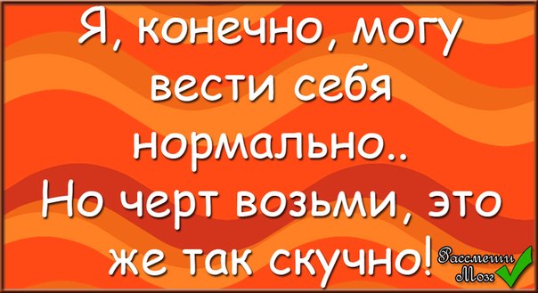 Нормально веду. Я конечно могу вести себя нормально. Я конечно могу вести себя нормально но черт. Конечно могу. Я конечно могу вести себя нормально но черт возьми это же скучно.